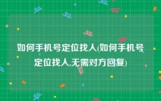 如何手机号定位找人(如何手机号定位找人,无需对方回复)