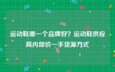 运动鞋哪一个品牌好？运动鞋供应商内部价一手货源方式