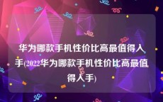 华为哪款手机性价比高最值得入手(2022华为哪款手机性价比高最值得入手)