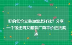 好的低价女装加盟怎样找？分享一个宿迁男女服装厂商平价进货渠道