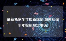 最新私家车年检新规定(最新私家车年检新规定电话)