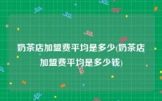 奶茶店加盟费平均是多少(奶茶店加盟费平均是多少钱)