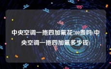 中央空调一拖四加氟花700贵吗(中央空调一拖四加氟多少钱)