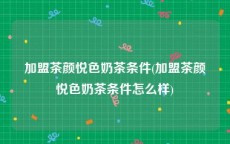 加盟茶颜悦色奶茶条件(加盟茶颜悦色奶茶条件怎么样)