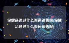 保健品通过什么渠道销售呢(保健品通过什么渠道销售呢)