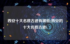 西安十大名胜古迹有哪些(西安的十大名胜古迹)