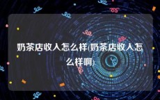 奶茶店收入怎么样(奶茶店收入怎么样啊)