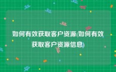 如何有效获取客户资源(如何有效获取客户资源信息)