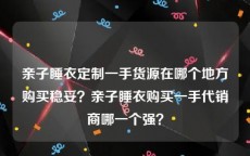 亲子睡衣定制一手货源在哪个地方购买稳妥？亲子睡衣购买一手代销商哪一个强？