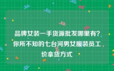 品牌女装一手货源批发哪里有？你所不知的七台河男女服装员工价拿货方式
