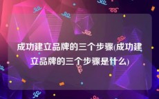 成功建立品牌的三个步骤(成功建立品牌的三个步骤是什么)
