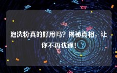 泡洗粉真的好用吗？揭秘真相，让你不再犹豫！