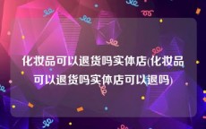 化妆品可以退货吗实体店(化妆品可以退货吗实体店可以退吗)