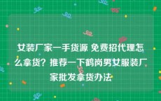 女装厂家一手货源 免费招代理怎么拿货？推荐一下鹤岗男女服装厂家批发拿货办法