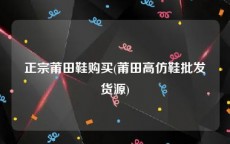 正宗莆田鞋购买(莆田高仿鞋批发货源)