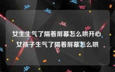 女生生气了隔着屏幕怎么哄开心 女孩子生气了隔着屏幕怎么哄