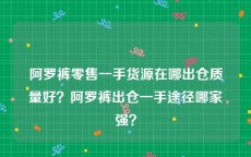 阿罗裤零售一手货源在哪出仓质量好？阿罗裤出仓一手途径哪家强？