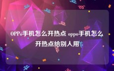 OPPo手机怎么开热点 oppo手机怎么开热点给别人用