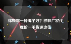 棉鞋哪一种牌子好？棉鞋厂家代理价一手货源途径