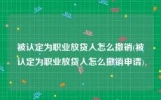 被认定为职业放贷人怎么撤销(被认定为职业放贷人怎么撤销申请)