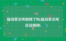 陆羽茶交所倒闭了吗(陆羽茶交所还没倒闭)