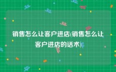 销售怎么让客户进店(销售怎么让客户进店的话术)