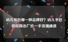 幼儿书包哪一种品牌好？幼儿书包供应商出厂价一手货源通道