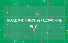 劳力士20年不保养(劳力士20年不保养了)