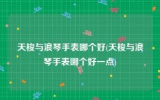 天梭与浪琴手表哪个好(天梭与浪琴手表哪个好一点)