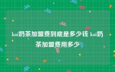 koi奶茶加盟费到底是多少钱 koi奶茶加盟费用多少