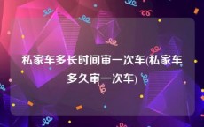 私家车多长时间审一次车(私家车多久审一次车)