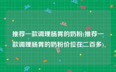 推荐一款调理肠胃的奶粉(推荐一款调理肠胃的奶粉价位在二百多)