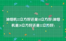 油烟机22立方好还是18立方好(油烟机是20立方好还是22立方好)