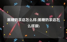 黑糖奶茶店怎么样(黑糖奶茶店怎么样做)