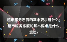 超市服务态度的基本要求是什么(超市服务态度的基本要求是什么意思)