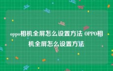 oppo相机全屏怎么设置方法 OPPO相机全屏怎么设置方法