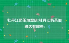 牡丹江奶茶加盟店(牡丹江奶茶加盟店有哪些)