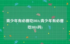 青少年有必要吃DHA(青少年有必要吃DHA吗)