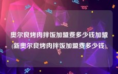 奥尔良烤肉拌饭加盟费多少钱加盟(新奥尔良烤肉拌饭加盟费多少钱)