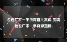 包包厂家一手货源直批真皮(品牌包包厂家一手货源直批)