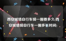 西安城墙自行车骑一圈要多久(西安城墙骑自行车一圈多长时间)