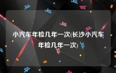 小汽车年检几年一次(长沙小汽车年检几年一次)