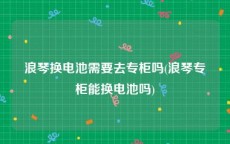 浪琴换电池需要去专柜吗(浪琴专柜能换电池吗)