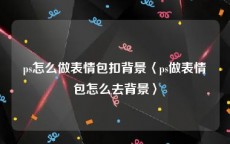 ps怎么做表情包扣背景〈ps做表情包怎么去背景〉