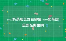 coco奶茶店总部在哪里 coco奶茶店总部在哪里啊