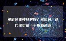 单肩包哪种品牌好？单肩包厂商代理价第一手货源通道