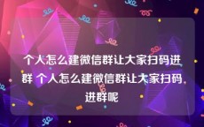 个人怎么建微信群让大家扫码进群 个人怎么建微信群让大家扫码进群呢