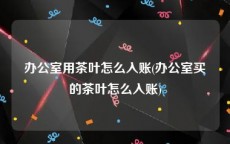 办公室用茶叶怎么入账(办公室买的茶叶怎么入账)