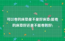 可以卷的床垫是不是好床垫(能卷的床垫好还是不能卷的好)
