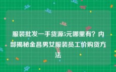 服装批发一手货源5元哪里有？内部揭秘金昌男女服装员工价购货方法